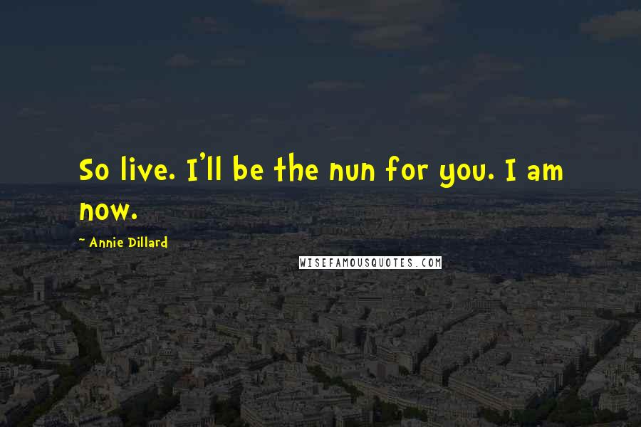 Annie Dillard Quotes: So live. I'll be the nun for you. I am now.