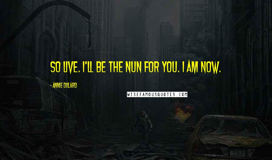 Annie Dillard Quotes: So live. I'll be the nun for you. I am now.