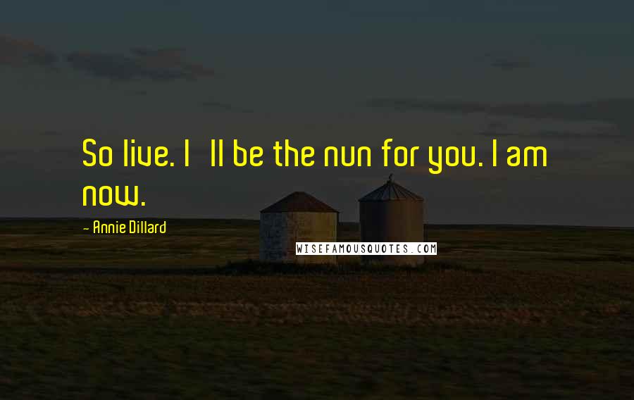 Annie Dillard Quotes: So live. I'll be the nun for you. I am now.