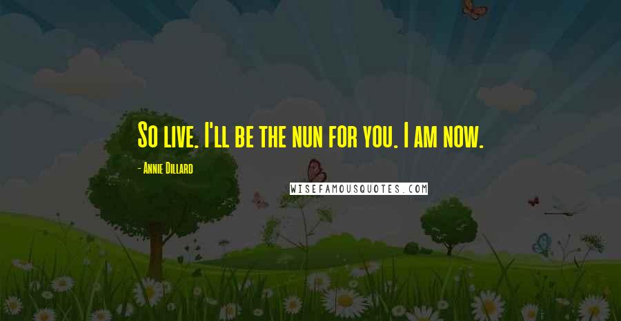 Annie Dillard Quotes: So live. I'll be the nun for you. I am now.