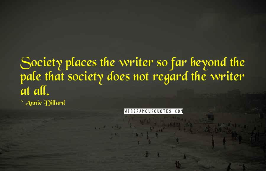 Annie Dillard Quotes: Society places the writer so far beyond the pale that society does not regard the writer at all.
