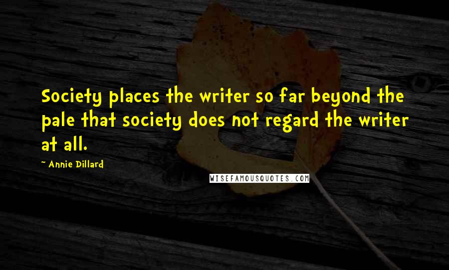 Annie Dillard Quotes: Society places the writer so far beyond the pale that society does not regard the writer at all.