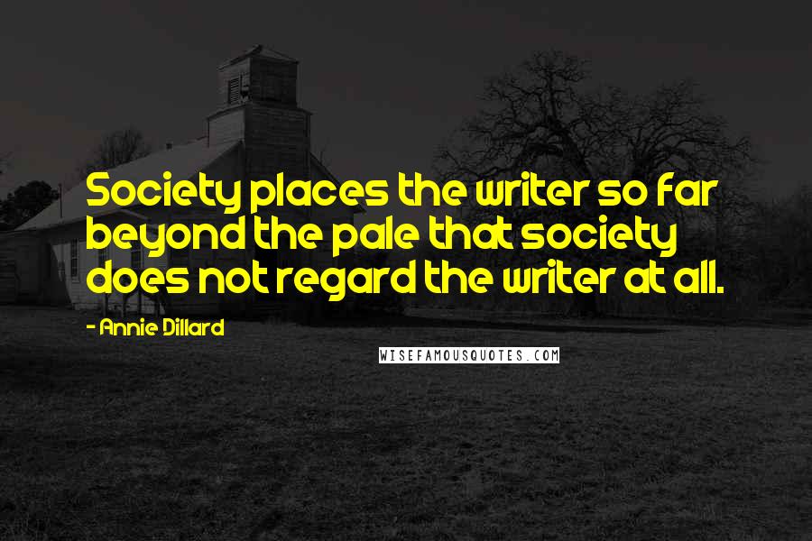 Annie Dillard Quotes: Society places the writer so far beyond the pale that society does not regard the writer at all.
