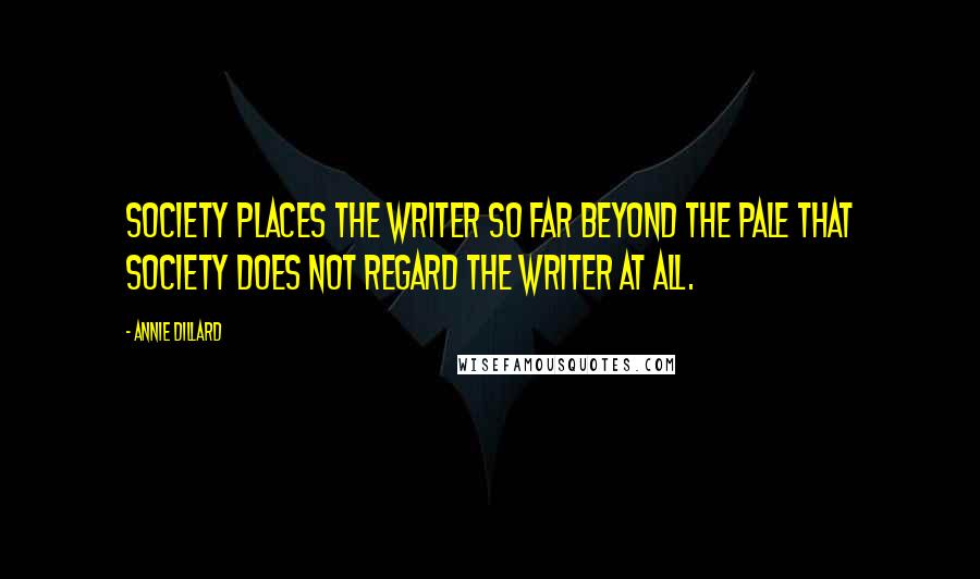 Annie Dillard Quotes: Society places the writer so far beyond the pale that society does not regard the writer at all.