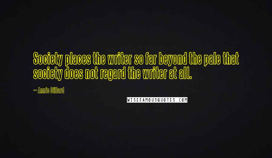 Annie Dillard Quotes: Society places the writer so far beyond the pale that society does not regard the writer at all.