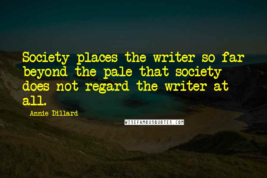 Annie Dillard Quotes: Society places the writer so far beyond the pale that society does not regard the writer at all.