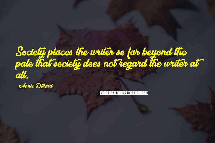 Annie Dillard Quotes: Society places the writer so far beyond the pale that society does not regard the writer at all.