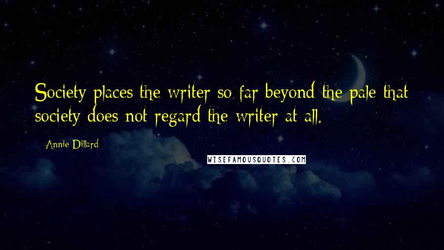 Annie Dillard Quotes: Society places the writer so far beyond the pale that society does not regard the writer at all.