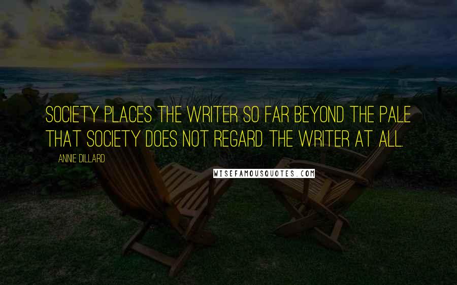 Annie Dillard Quotes: Society places the writer so far beyond the pale that society does not regard the writer at all.