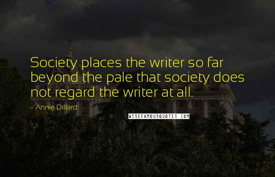 Annie Dillard Quotes: Society places the writer so far beyond the pale that society does not regard the writer at all.
