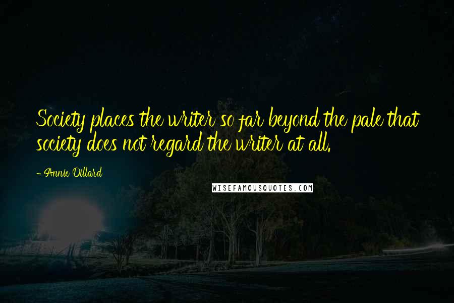 Annie Dillard Quotes: Society places the writer so far beyond the pale that society does not regard the writer at all.