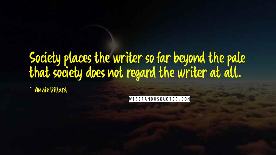 Annie Dillard Quotes: Society places the writer so far beyond the pale that society does not regard the writer at all.