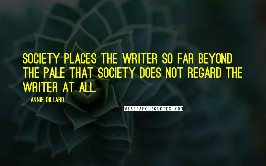 Annie Dillard Quotes: Society places the writer so far beyond the pale that society does not regard the writer at all.