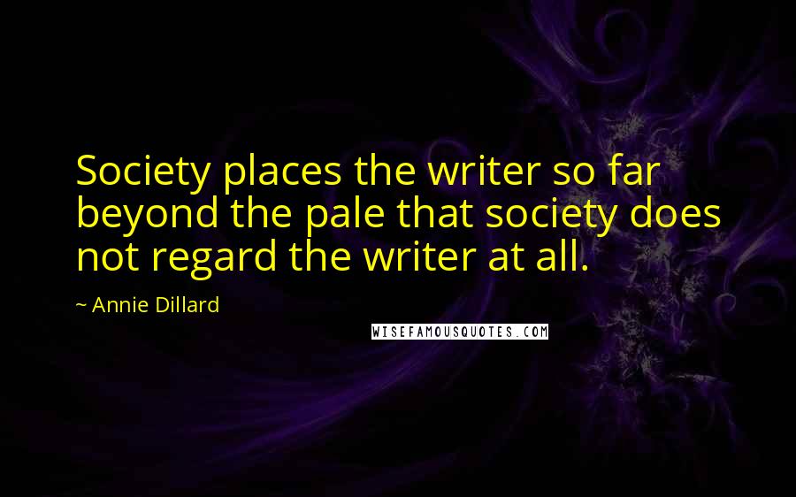 Annie Dillard Quotes: Society places the writer so far beyond the pale that society does not regard the writer at all.