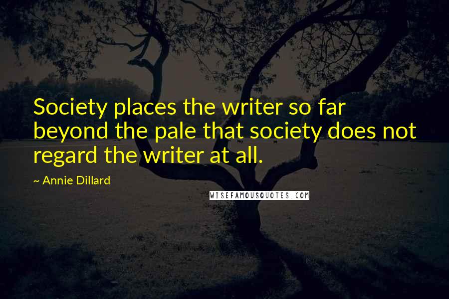 Annie Dillard Quotes: Society places the writer so far beyond the pale that society does not regard the writer at all.