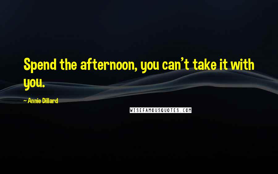 Annie Dillard Quotes: Spend the afternoon, you can't take it with you.