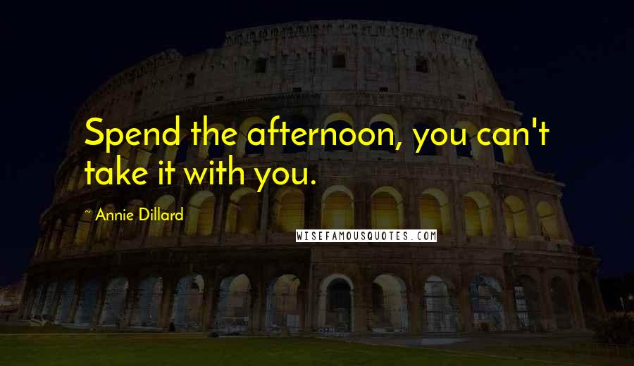 Annie Dillard Quotes: Spend the afternoon, you can't take it with you.