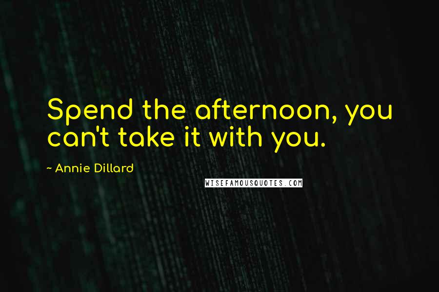 Annie Dillard Quotes: Spend the afternoon, you can't take it with you.