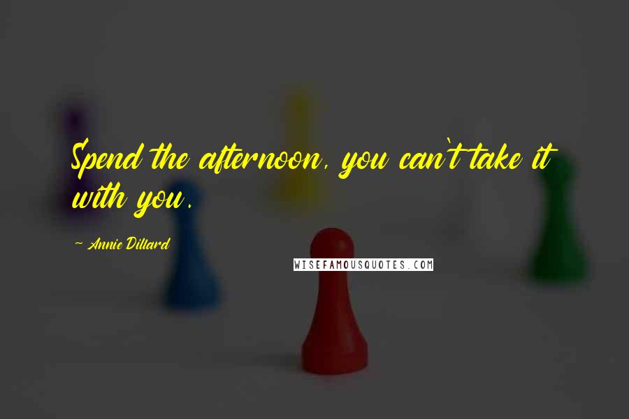 Annie Dillard Quotes: Spend the afternoon, you can't take it with you.