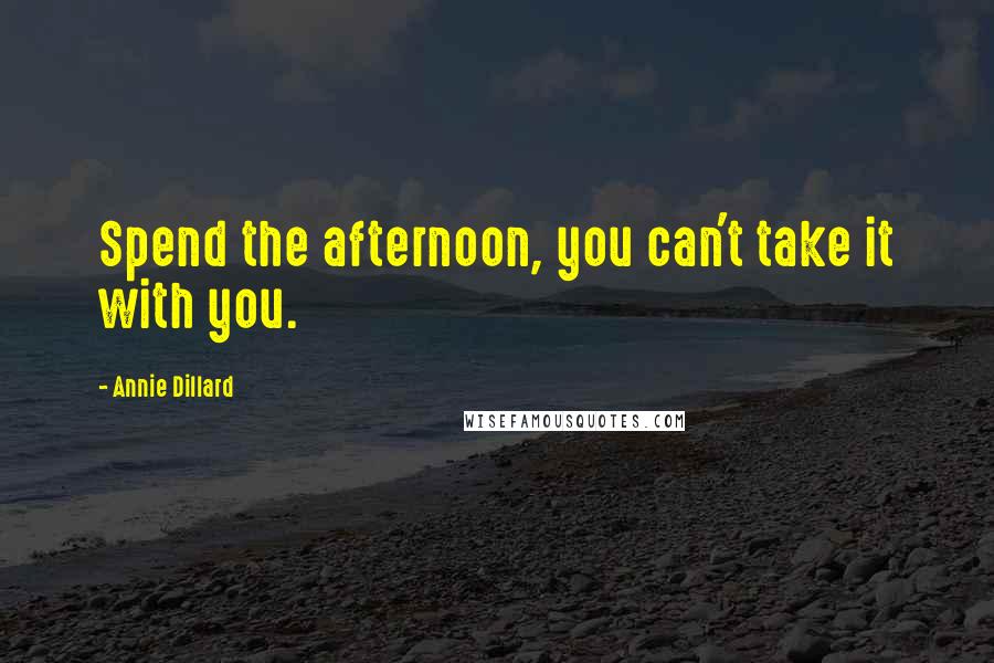 Annie Dillard Quotes: Spend the afternoon, you can't take it with you.