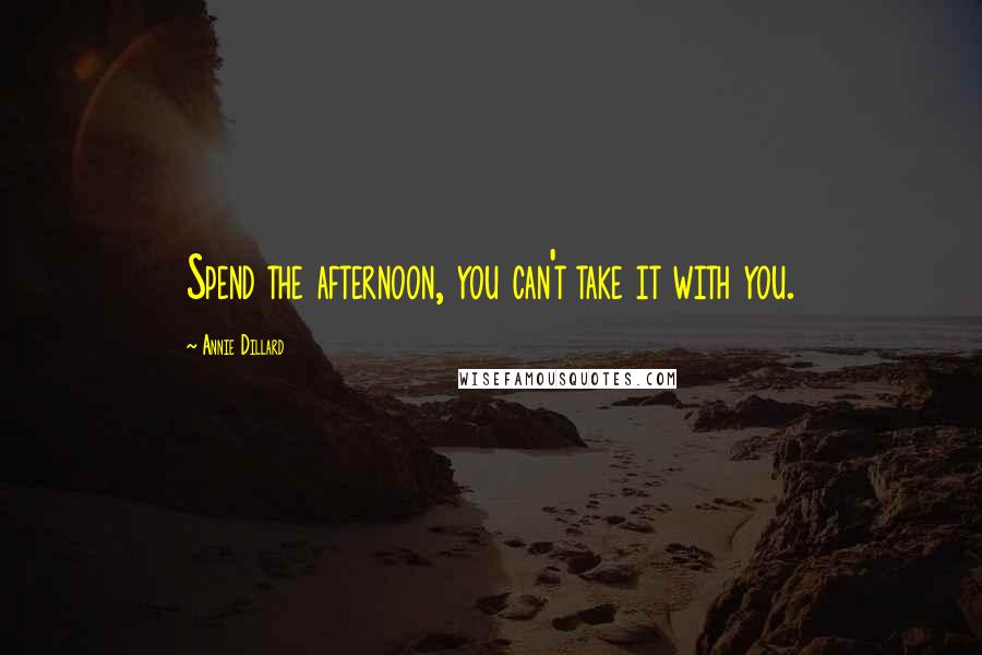 Annie Dillard Quotes: Spend the afternoon, you can't take it with you.