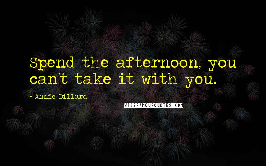 Annie Dillard Quotes: Spend the afternoon, you can't take it with you.