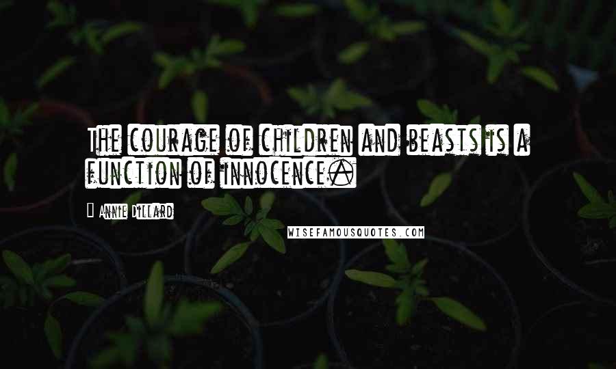 Annie Dillard Quotes: The courage of children and beasts is a function of innocence.