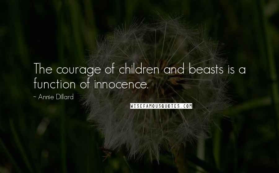 Annie Dillard Quotes: The courage of children and beasts is a function of innocence.