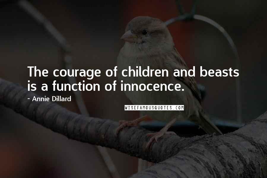 Annie Dillard Quotes: The courage of children and beasts is a function of innocence.