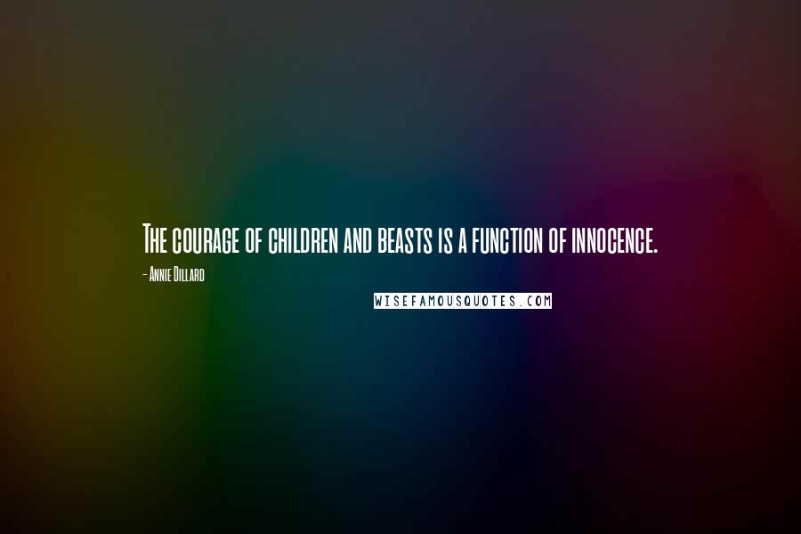 Annie Dillard Quotes: The courage of children and beasts is a function of innocence.