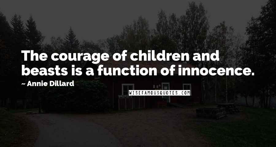 Annie Dillard Quotes: The courage of children and beasts is a function of innocence.