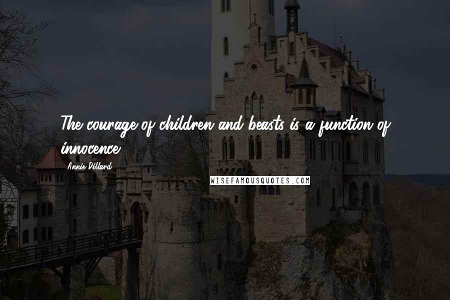 Annie Dillard Quotes: The courage of children and beasts is a function of innocence.