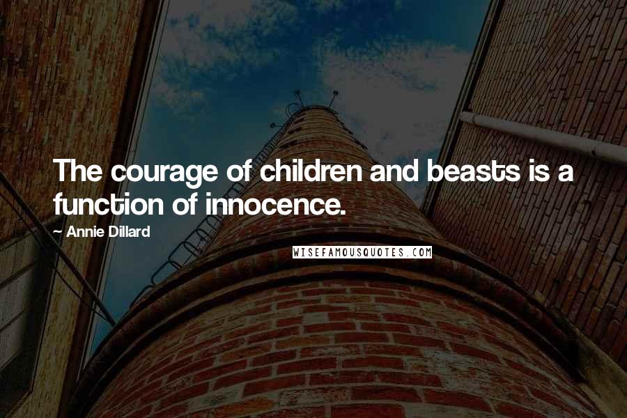 Annie Dillard Quotes: The courage of children and beasts is a function of innocence.