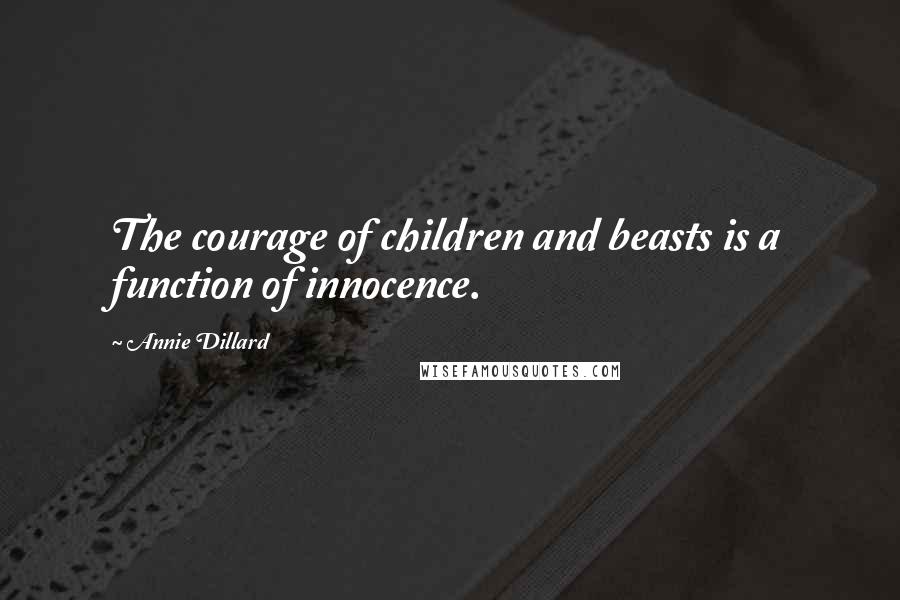 Annie Dillard Quotes: The courage of children and beasts is a function of innocence.