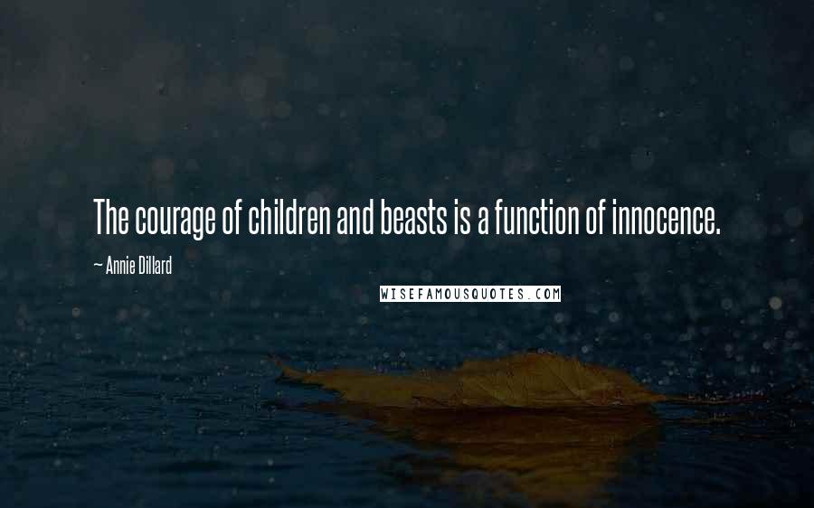 Annie Dillard Quotes: The courage of children and beasts is a function of innocence.