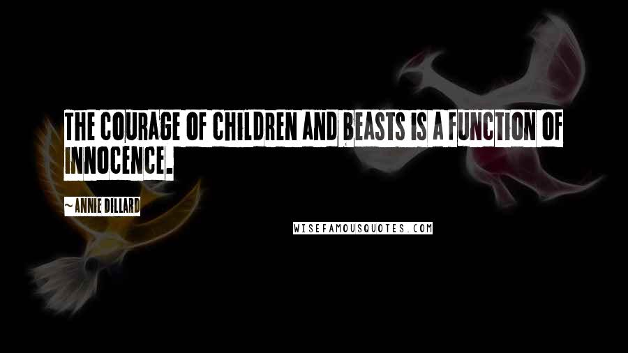 Annie Dillard Quotes: The courage of children and beasts is a function of innocence.