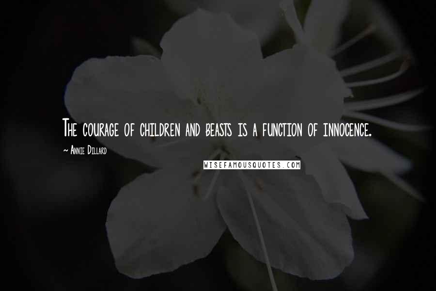 Annie Dillard Quotes: The courage of children and beasts is a function of innocence.