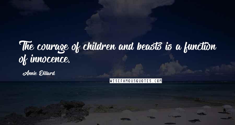 Annie Dillard Quotes: The courage of children and beasts is a function of innocence.