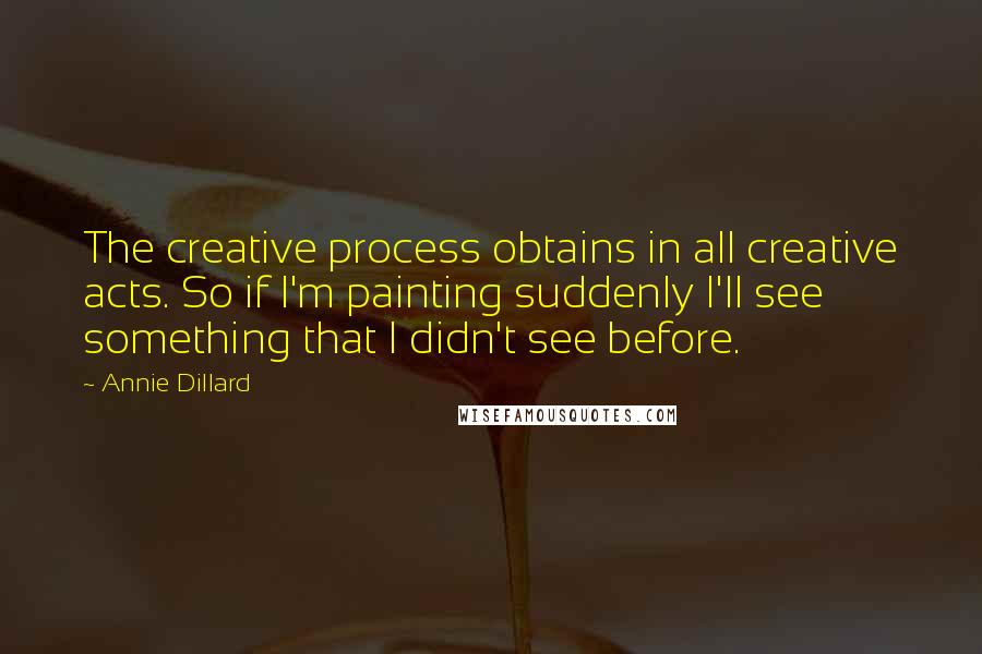 Annie Dillard Quotes: The creative process obtains in all creative acts. So if I'm painting suddenly I'll see something that I didn't see before.