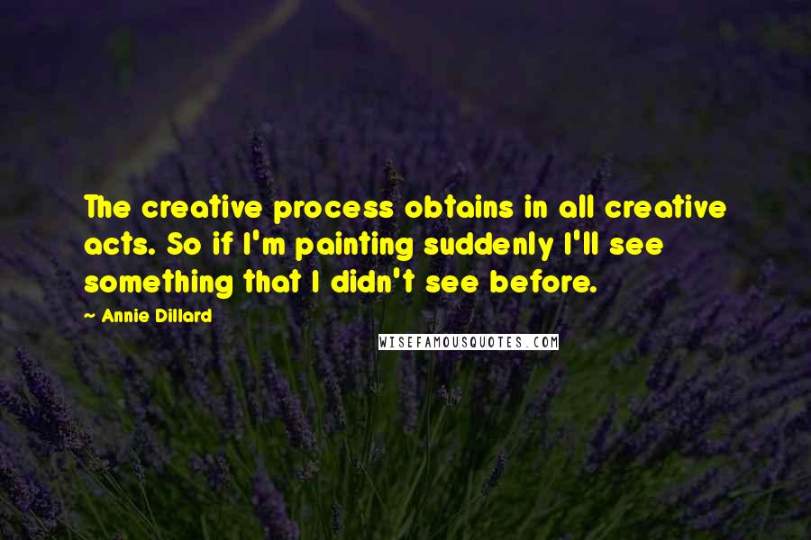 Annie Dillard Quotes: The creative process obtains in all creative acts. So if I'm painting suddenly I'll see something that I didn't see before.