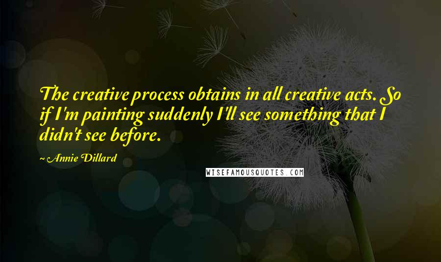 Annie Dillard Quotes: The creative process obtains in all creative acts. So if I'm painting suddenly I'll see something that I didn't see before.