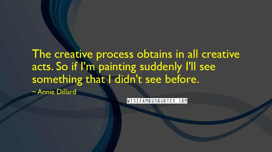 Annie Dillard Quotes: The creative process obtains in all creative acts. So if I'm painting suddenly I'll see something that I didn't see before.