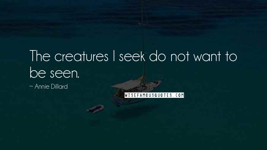 Annie Dillard Quotes: The creatures I seek do not want to be seen.