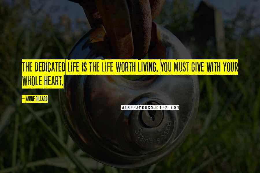 Annie Dillard Quotes: The dedicated life is the life worth living. You must give with your whole heart.