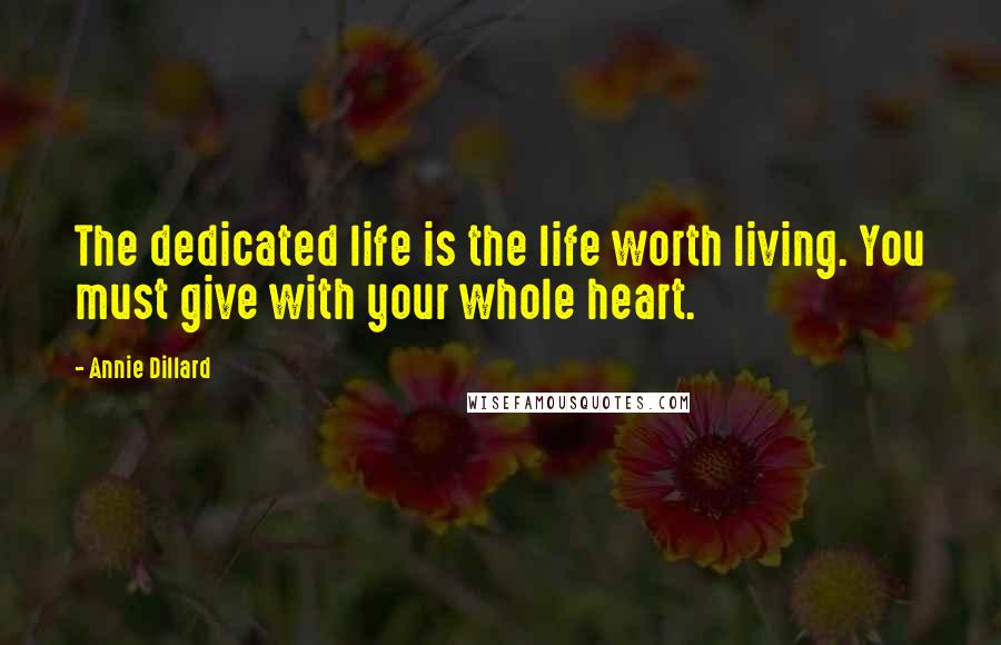 Annie Dillard Quotes: The dedicated life is the life worth living. You must give with your whole heart.