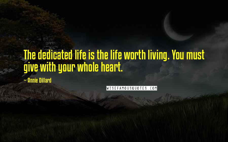 Annie Dillard Quotes: The dedicated life is the life worth living. You must give with your whole heart.