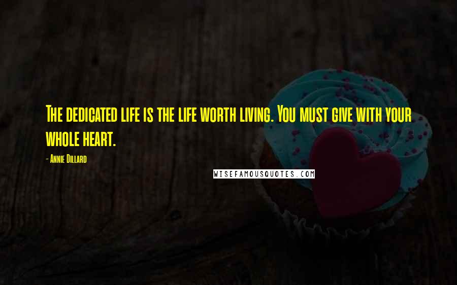 Annie Dillard Quotes: The dedicated life is the life worth living. You must give with your whole heart.