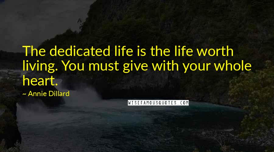 Annie Dillard Quotes: The dedicated life is the life worth living. You must give with your whole heart.