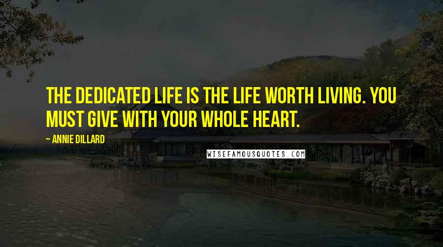 Annie Dillard Quotes: The dedicated life is the life worth living. You must give with your whole heart.