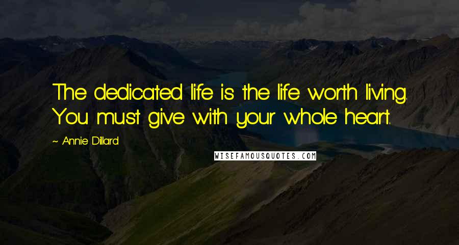 Annie Dillard Quotes: The dedicated life is the life worth living. You must give with your whole heart.